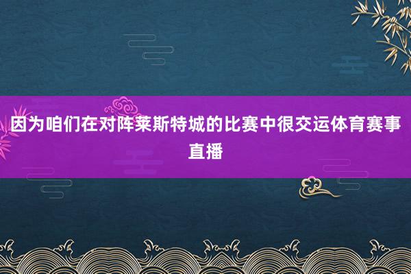 因为咱们在对阵莱斯特城的比赛中很交运体育赛事直播