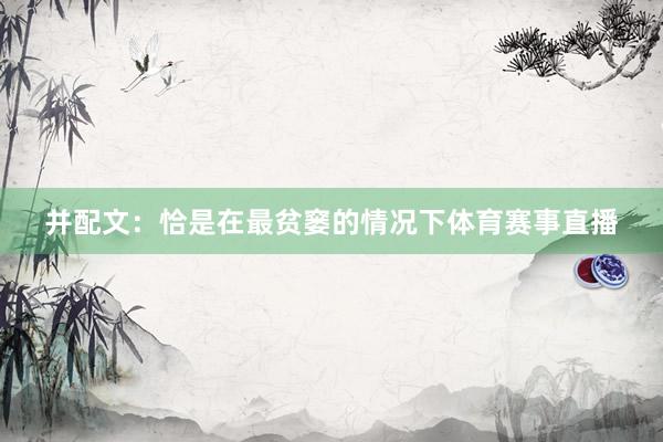 并配文：恰是在最贫窭的情况下体育赛事直播