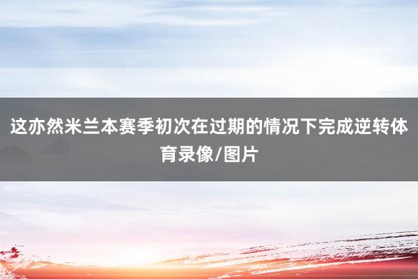 这亦然米兰本赛季初次在过期的情况下完成逆转体育录像/图片
