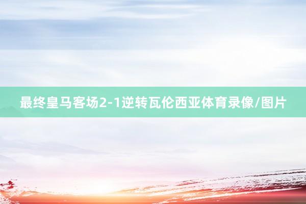 最终皇马客场2-1逆转瓦伦西亚体育录像/图片