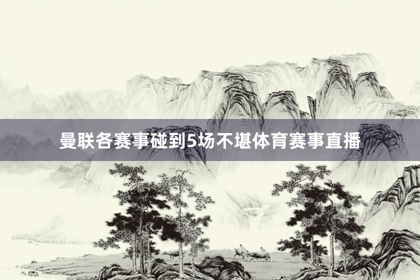曼联各赛事碰到5场不堪体育赛事直播