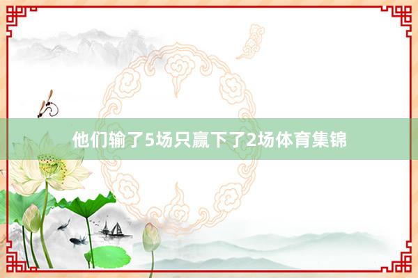 他们输了5场只赢下了2场体育集锦