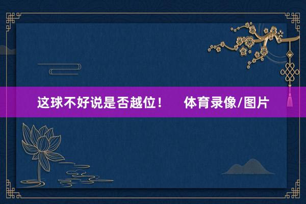 这球不好说是否越位！    体育录像/图片
