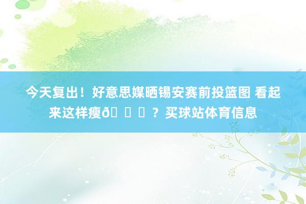 今天复出！好意思媒晒锡安赛前投篮图 看起来这样瘦👀？买球站体育信息