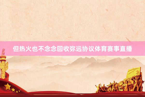 但热火也不念念回收弥远协议体育赛事直播