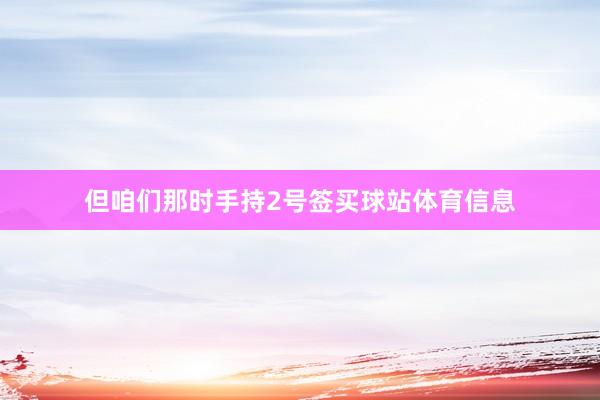 但咱们那时手持2号签买球站体育信息
