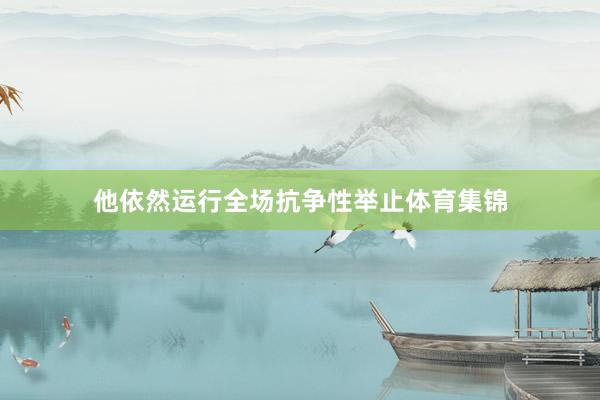 他依然运行全场抗争性举止体育集锦