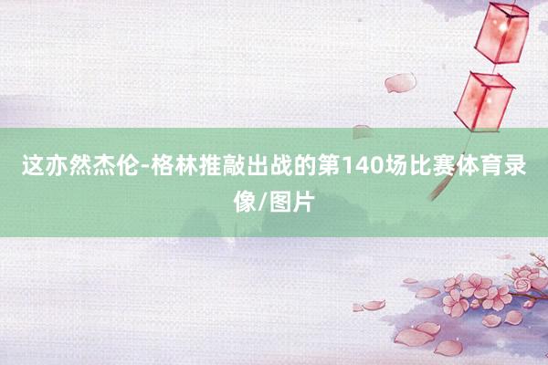 这亦然杰伦-格林推敲出战的第140场比赛体育录像/图片