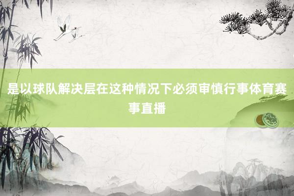 是以球队解决层在这种情况下必须审慎行事体育赛事直播