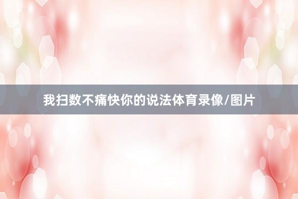 我扫数不痛快你的说法体育录像/图片