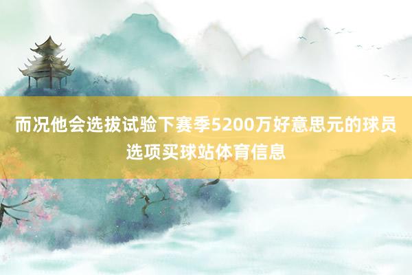 而况他会选拔试验下赛季5200万好意思元的球员选项买球站体育信息