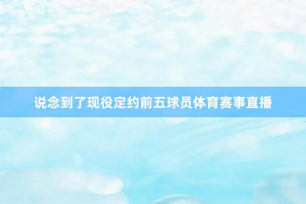 说念到了现役定约前五球员体育赛事直播
