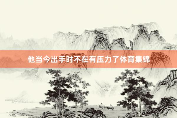 他当今出手时不在有压力了体育集锦