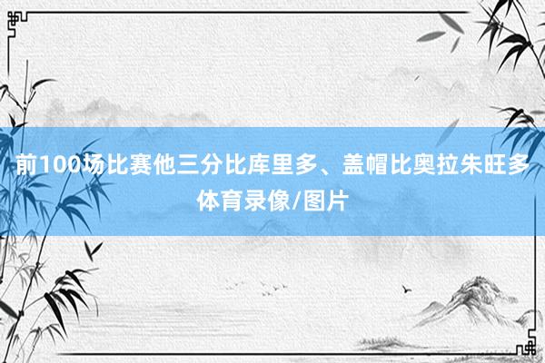 前100场比赛他三分比库里多、盖帽比奥拉朱旺多体育录像/图片