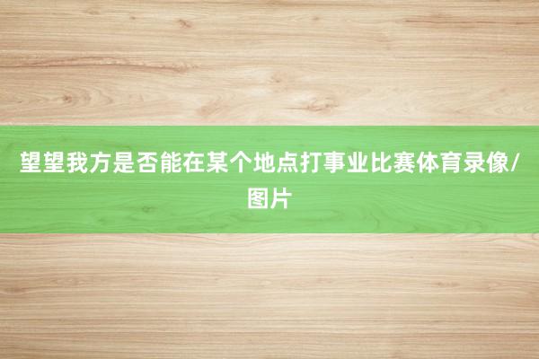 望望我方是否能在某个地点打事业比赛体育录像/图片