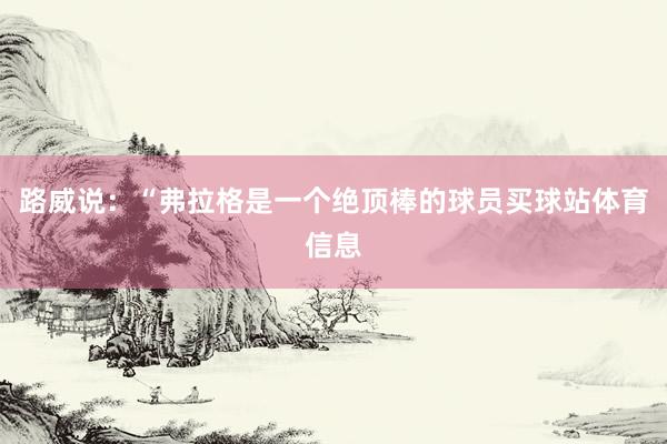 路威说：“弗拉格是一个绝顶棒的球员买球站体育信息