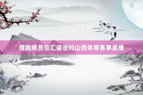 摆脱球员范汇鎏签约山西体育赛事直播