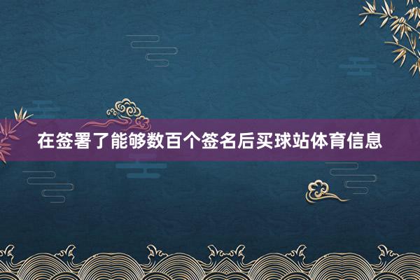 在签署了能够数百个签名后买球站体育信息