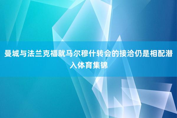 曼城与法兰克福就马尔穆什转会的接洽仍是相配潜入体育集锦