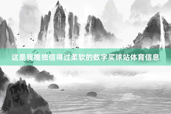 这是我唯独信得过柔软的数字买球站体育信息