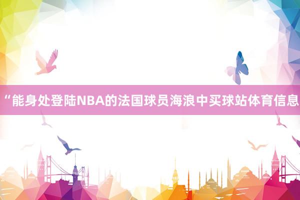 “能身处登陆NBA的法国球员海浪中买球站体育信息