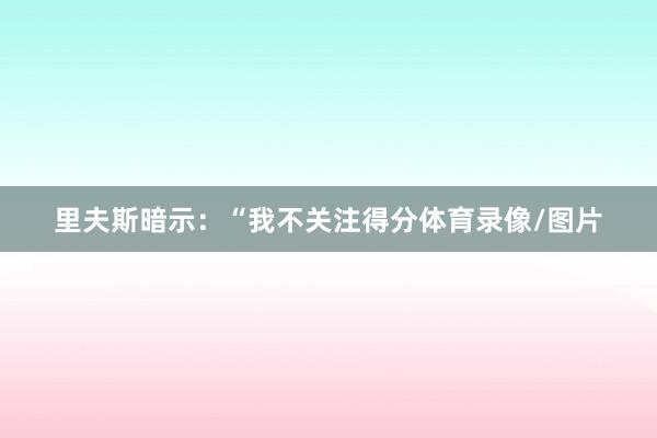 里夫斯暗示：“我不关注得分体育录像/图片