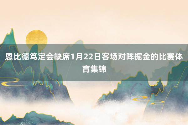 恩比德笃定会缺席1月22日客场对阵掘金的比赛体育集锦