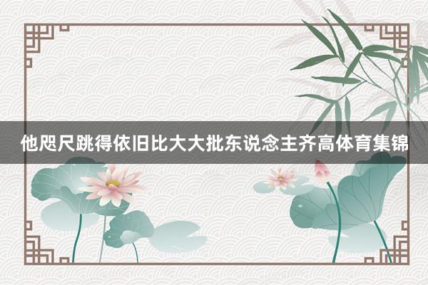 他咫尺跳得依旧比大大批东说念主齐高体育集锦