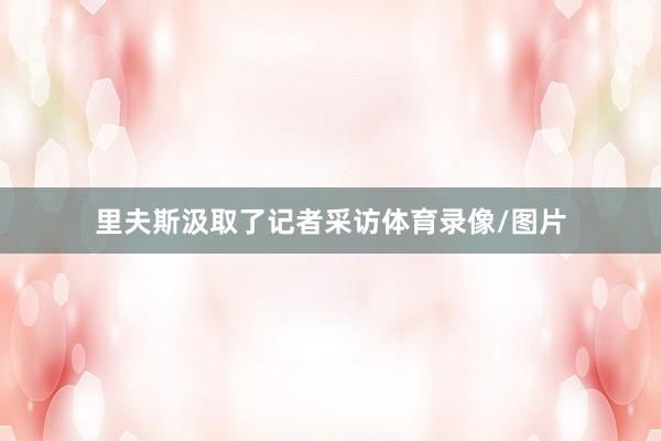 里夫斯汲取了记者采访体育录像/图片