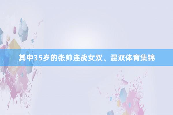 其中35岁的张帅连战女双、混双体育集锦