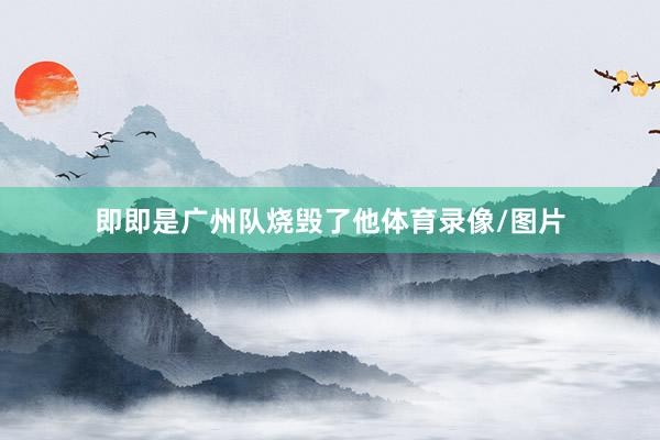 即即是广州队烧毁了他体育录像/图片