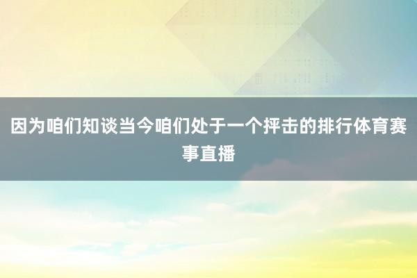 因为咱们知谈当今咱们处于一个抨击的排行体育赛事直播