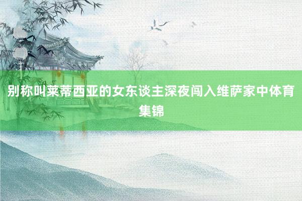 别称叫莱蒂西亚的女东谈主深夜闯入维萨家中体育集锦