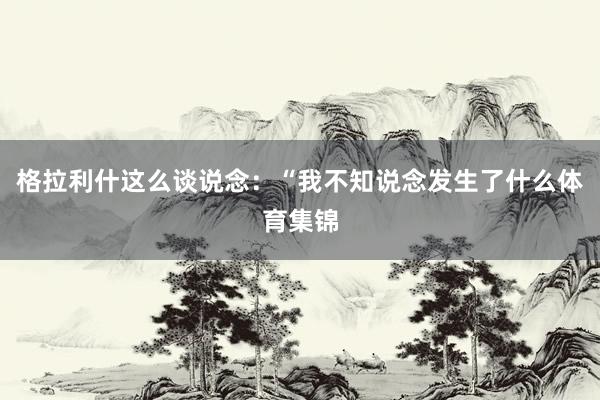 格拉利什这么谈说念：“我不知说念发生了什么体育集锦