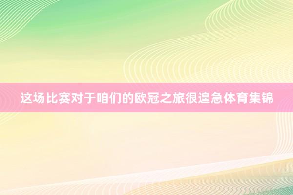 这场比赛对于咱们的欧冠之旅很遑急体育集锦