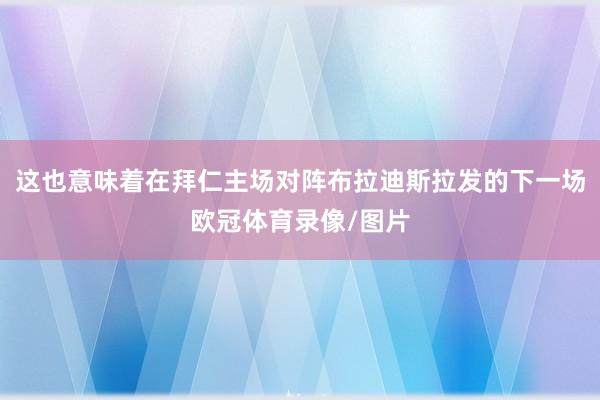 这也意味着在拜仁主场对阵布拉迪斯拉发的下一场欧冠体育录像/图片