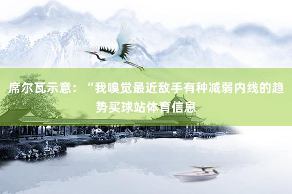 席尔瓦示意：“我嗅觉最近敌手有种减弱内线的趋势买球站体育信息