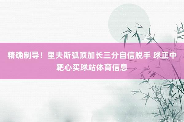 精确制导！里夫斯弧顶加长三分自信脱手 球正中靶心买球站体育信息