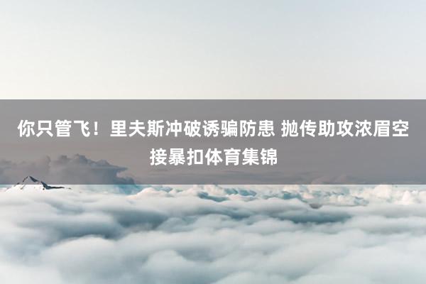 你只管飞！里夫斯冲破诱骗防患 抛传助攻浓眉空接暴扣体育集锦
