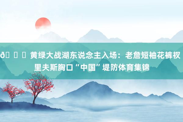 😝黄绿大战湖东说念主入场：老詹短袖花裤衩 里夫斯胸口“中国”堤防体育集锦