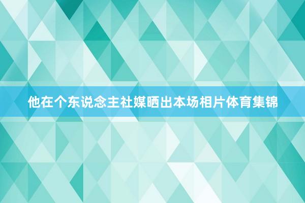 他在个东说念主社媒晒出本场相片体育集锦