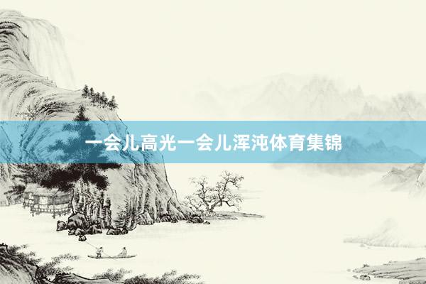 一会儿高光一会儿浑沌体育集锦