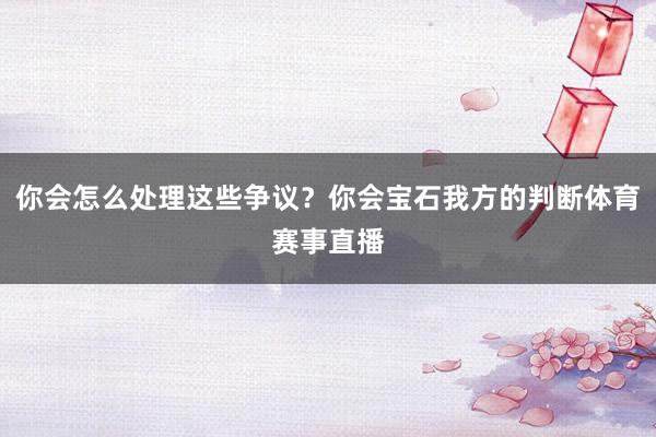 你会怎么处理这些争议？你会宝石我方的判断体育赛事直播