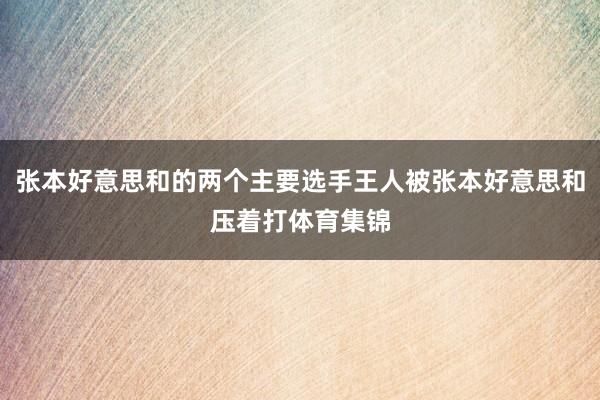 张本好意思和的两个主要选手王人被张本好意思和压着打体育集锦
