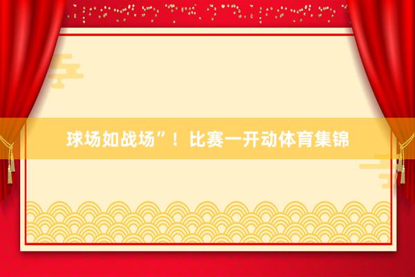 球场如战场”！比赛一开动体育集锦