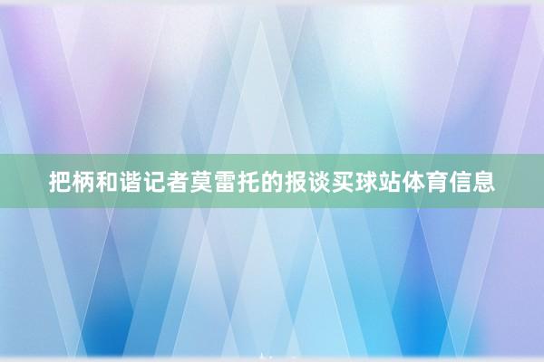 把柄和谐记者莫雷托的报谈买球站体育信息