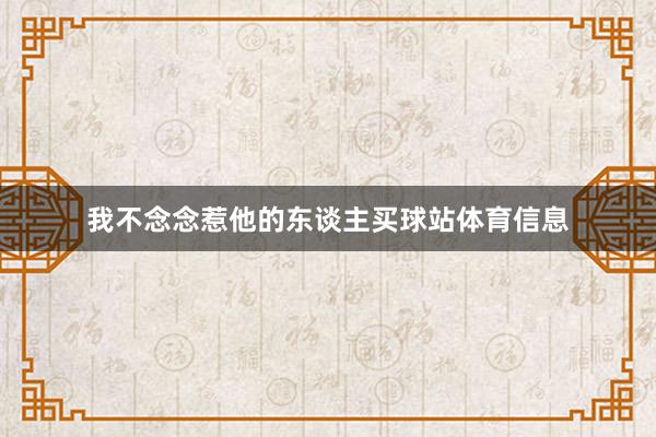 我不念念惹他的东谈主买球站体育信息