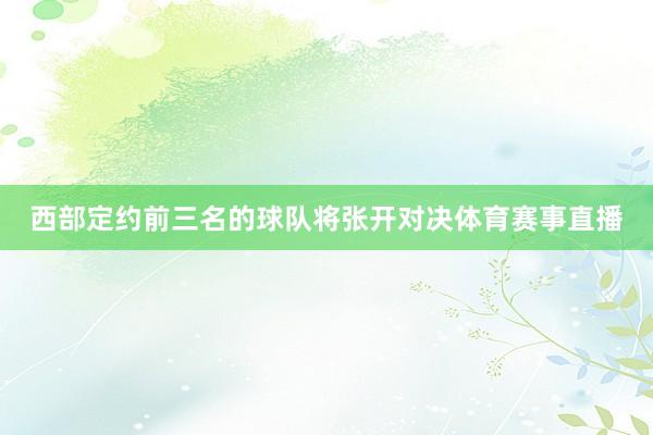 西部定约前三名的球队将张开对决体育赛事直播
