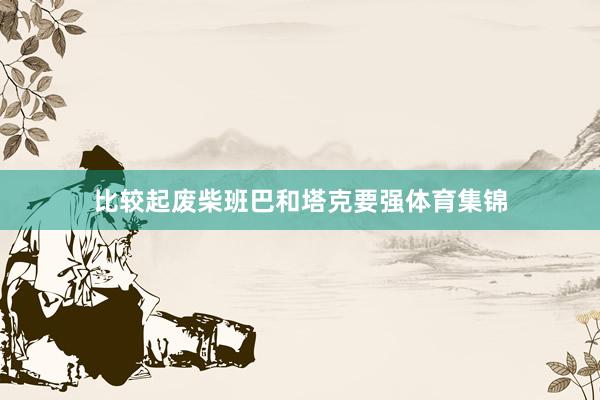 比较起废柴班巴和塔克要强体育集锦