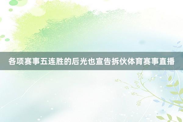 各项赛事五连胜的后光也宣告拆伙体育赛事直播